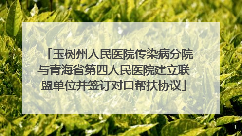 玉树州人民医院传染病分院与青海省第四人民医院建立联盟单位并签订对口帮扶协议