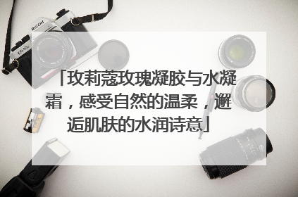 玫莉蔻玫瑰凝胶与水凝霜，感受自然的温柔，邂逅肌肤的水润诗意