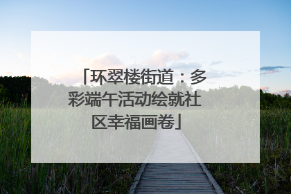 环翠楼街道：多彩端午活动绘就社区幸福画卷