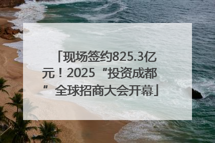 现场签约825.3亿元！2025“投资成都”全球招商大会开幕