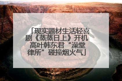 现实题材生活轻喜剧《蒸蒸日上》开机 高叶韩东君“澡堂律所”碰撞烟火气