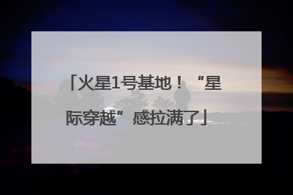 火星1号基地！“星际穿越”感拉满了