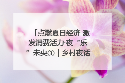 点燃夏日经济 激发消费活力·夜“乐”未央③｜乡村夜话探寻“月下生金”的“共富密码”