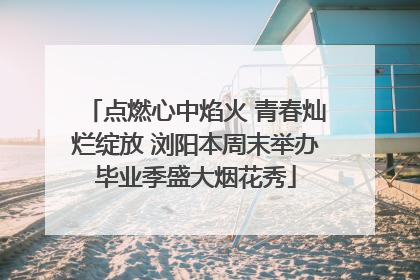 点燃心中焰火 青春灿烂绽放 浏阳本周末举办毕业季盛大烟花秀