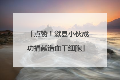 点赞！歙县小伙成功捐献造血干细胞