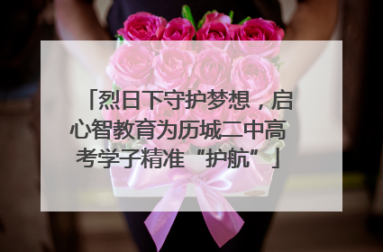 烈日下守护梦想，启心智教育为历城二中高考学子精准“护航”
