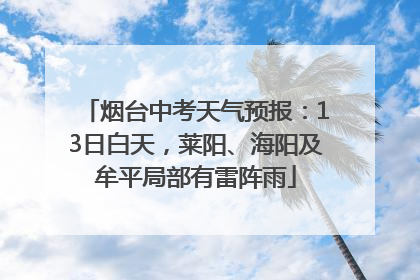 烟台中考天气预报：13日白天，莱阳、海阳及牟平局部有雷阵雨