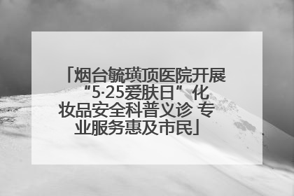 烟台毓璜顶医院开展“5·25爱肤日”化妆品安全科普义诊 专业服务惠及市民