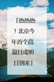 热热热！北京今年首个高温日或明日到来