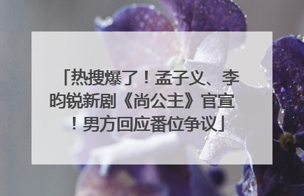 热搜爆了！孟子义、李昀锐新剧《尚公主》官宣！男方回应番位争议