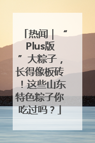 热闻｜“Plus版”大粽子，长得像板砖！这些山东特色粽子你吃过吗？