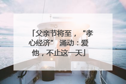 父亲节将至，“孝心经济” 涌动：爱他，不止这一天