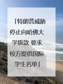 特朗普威胁停止向哈佛大学拨款 要求校方提供国际学生名单