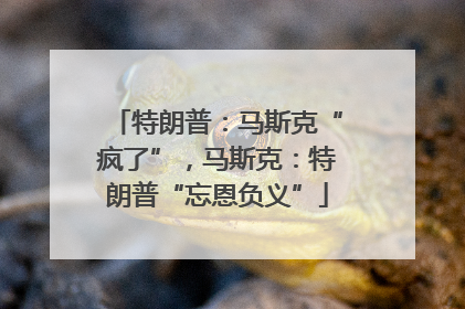 特朗普：马斯克“疯了”，马斯克：特朗普“忘恩负义”