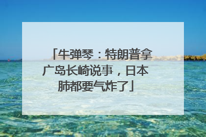牛弹琴：特朗普拿广岛长崎说事，日本肺都要气炸了