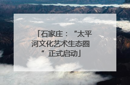 石家庄：“太平河文化艺术生态圈”正式启动