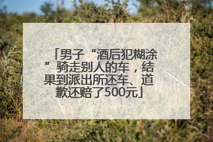 男子“酒后犯糊涂”骑走别人的车，结果到派出所还车、道歉还赔了500元