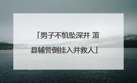 男子不慎坠深井 萧县辅警倒挂入井救人
