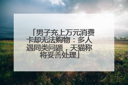 男子充上万元消费卡却无法购物：多人遇同类问题，天猫称将妥善处理