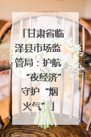 甘肃省临泽县市场监管局：护航“夜经济” 守护“烟火气”