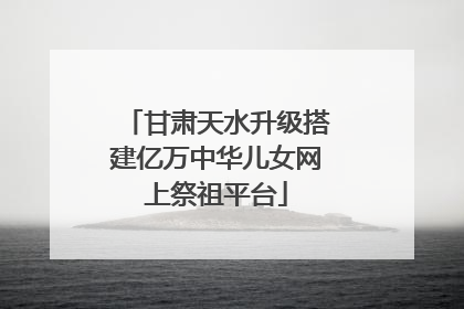 甘肃天水升级搭建亿万中华儿女网上祭祖平台