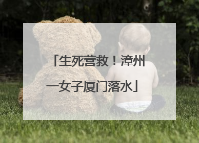 生死营救！漳州一女子厦门落水