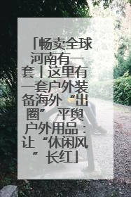 畅卖全球 河南有一套丨这里有一套户外装备海外“出圈” 平舆户外用品：让“休闲风”长红