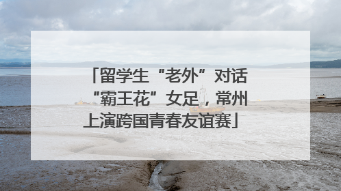 留学生“老外”对话“霸王花”女足，常州上演跨国青春友谊赛