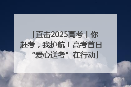 直击2025高考丨你赶考，我护航！高考首日“爱心送考”在行动