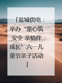 盐城供电：举办“童心筑安全 亲情伴成长”六一儿童节亲子活动