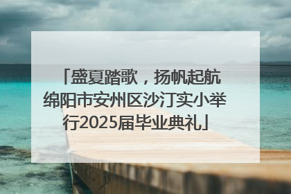 盛夏踏歌，扬帆起航 绵阳市安州区沙汀实小举行2025届毕业典礼