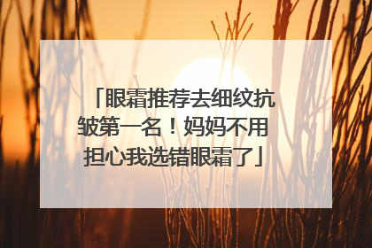 眼霜推荐去细纹抗皱第一名！妈妈不用担心我选错眼霜了