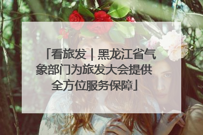 看旅发｜黑龙江省气象部门为旅发大会提供全方位服务保障