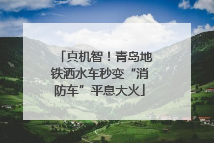 真机智！青岛地铁洒水车秒变“消防车”平息大火