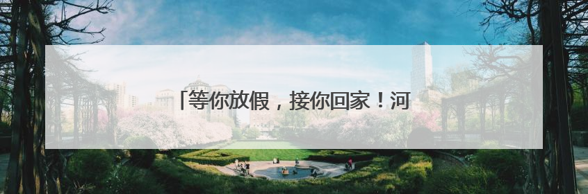 等你放假，接你回家！河南暑运校园直通车开启