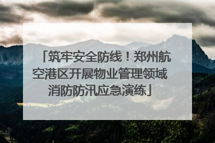 筑牢安全防线！郑州航空港区开展物业管理领域消防防汛应急演练