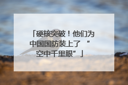 硬核突破！他们为中国国防装上了 “空中千里眼”