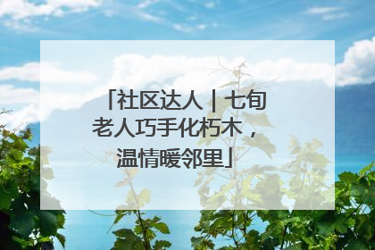 社区达人｜七旬老人巧手化朽木，温情暖邻里