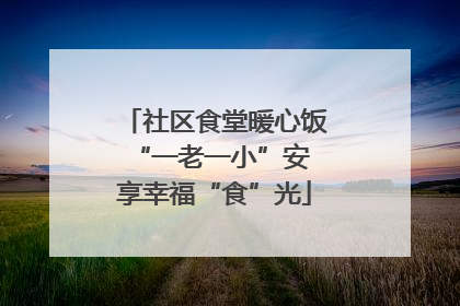 社区食堂暖心饭 “一老一小”安享幸福“食”光