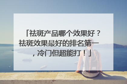 祛斑产品哪个效果好？祛斑效果最好的排名第一，冷门但超能打！
