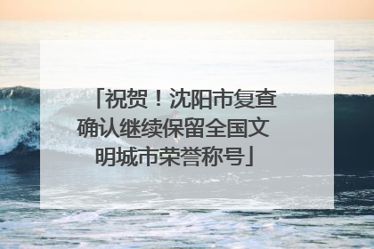 祝贺！沈阳市复查确认继续保留全国文明城市荣誉称号