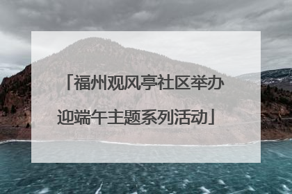 福州观风亭社区举办迎端午主题系列活动