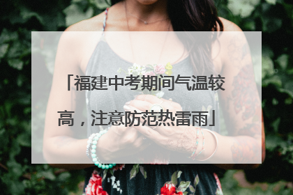 福建中考期间气温较高，注意防范热雷雨