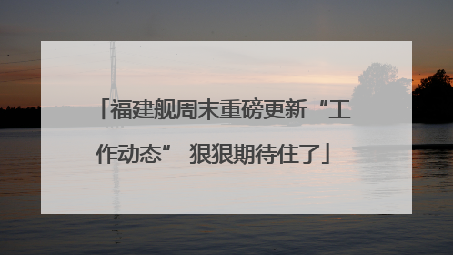 福建舰周末重磅更新“工作动态” 狠狠期待住了