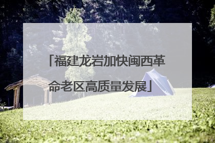 福建龙岩加快闽西革命老区高质量发展