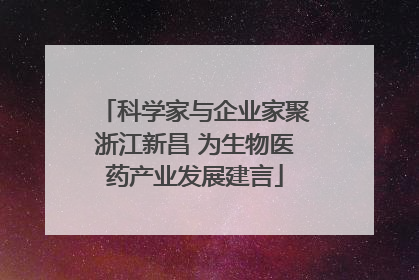 科学家与企业家聚浙江新昌 为生物医药产业发展建言