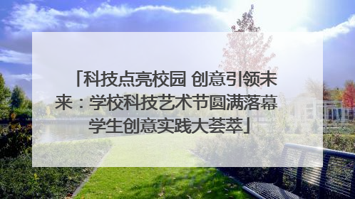 科技点亮校园 创意引领未来：学校科技艺术节圆满落幕 学生创意实践大荟萃