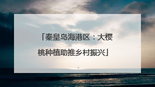 秦皇岛海港区：大樱桃种植助推乡村振兴