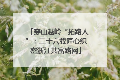 穿山越岭“拓路人”：二十六载匠心织密浙江共富路网