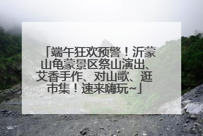 端午狂欢预警！沂蒙山龟蒙景区祭山演出、艾香手作、对山歌、逛市集！速来嗨玩~
